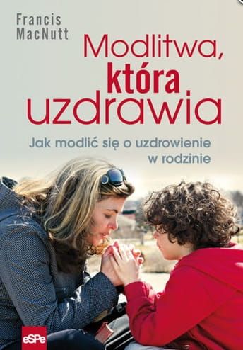 Modlitwa, która uzdrawia. Jak się modlić o uzdrowienie w rodzinie - Francis MacNutt e-religijne.pl