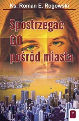 Spostrzegać Go pośród miasta - ks. Roman Rogowski e-religijne.pl
