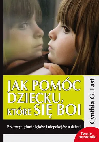JAK POMÓC DZIECKU, KTÓRE SIĘ BOI. Przezwyciężanie lęków i niepokojów u dzieci - Cynthia G. Last e-religijne.pl