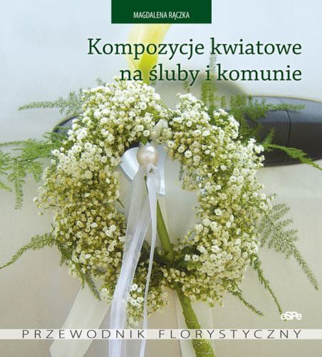 KOMPOZYCJE KWIATOWE NA ŚLUBY I KOMUNIE. Przewodnik florystyczny e-religijne.pl