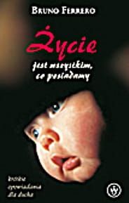 ŻYCIE JEST WSZYSTKIM CO POSIADAMY - Bruno Ferrero e-religijne.pl