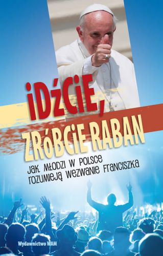IDŹCIE, ZRÓBCIE RABAN Jak mlodzi w Polsce rozumieją wezwanie Franciszka - praca zbiorowa e-religijne.pl