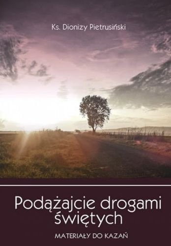 Podążajcie drogami świętych. Materiały do kazań - ks. Dionizy Pietrusiński e-religijne.pl